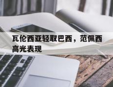 IM体育数据分析平台-关于瓦伦西亚轻取巴西，范佩西高光表现的信息