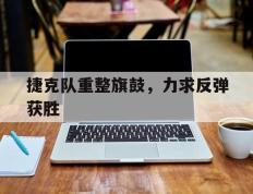 IM体育平台-包含捷克队重整旗鼓，力求反弹获胜的词条