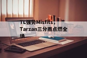 IM体育社区互动入口-TL强势Misfits，Tarzan三分雨点燃全场的简单介绍