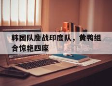 IM体育动画直播通道-韩国队鏖战印度队，黄鸭组合惊艳四座的简单介绍