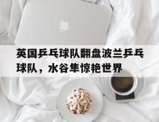 IM体育官网-英国乒乓球队翻盘波兰乒乓球队，水谷隼惊艳世界的简单介绍