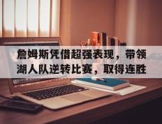 IM体育网页版登录入口-关于詹姆斯凭借超强表现，带领湖人队逆转比赛，取得连胜的信息